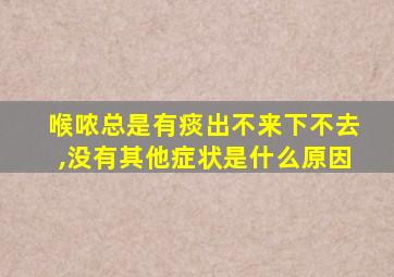 喉哝总是有痰出不来下不去,没有其他症状是什么原因