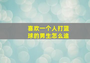 喜欢一个人打篮球的男生怎么追