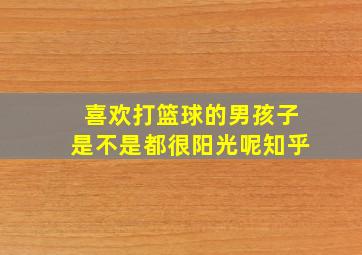 喜欢打篮球的男孩子是不是都很阳光呢知乎