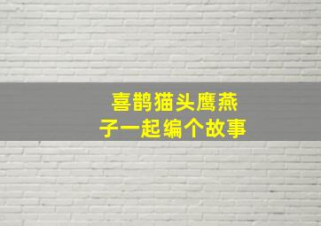 喜鹊猫头鹰燕子一起编个故事