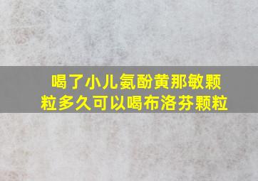 喝了小儿氨酚黄那敏颗粒多久可以喝布洛芬颗粒