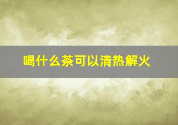 喝什么茶可以清热解火