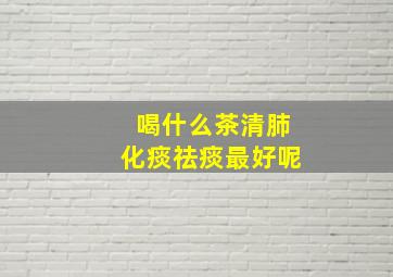 喝什么茶清肺化痰祛痰最好呢