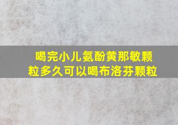 喝完小儿氨酚黄那敏颗粒多久可以喝布洛芬颗粒