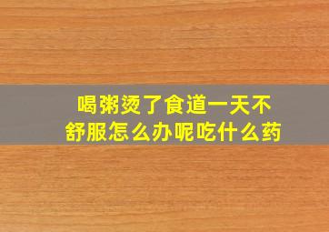 喝粥烫了食道一天不舒服怎么办呢吃什么药