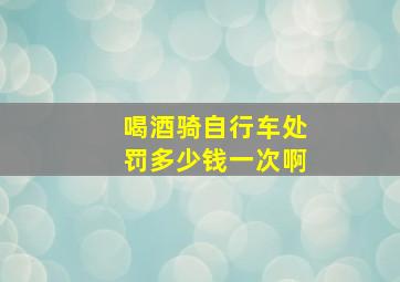 喝酒骑自行车处罚多少钱一次啊