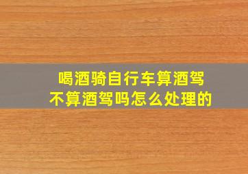 喝酒骑自行车算酒驾不算酒驾吗怎么处理的