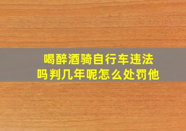 喝醉酒骑自行车违法吗判几年呢怎么处罚他