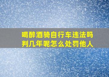 喝醉酒骑自行车违法吗判几年呢怎么处罚他人