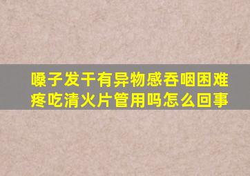 嗓子发干有异物感吞咽困难疼吃清火片管用吗怎么回事