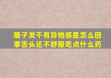 嗓子发干有异物感是怎么回事舌头还不舒服吃点什么药