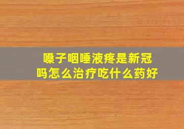 嗓子咽唾液疼是新冠吗怎么治疗吃什么药好