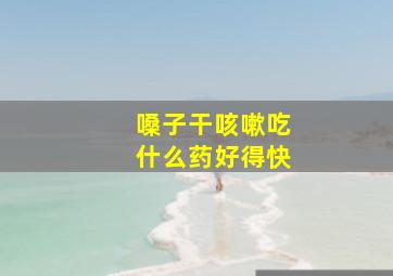 嗓子干咳嗽吃什么药好得快