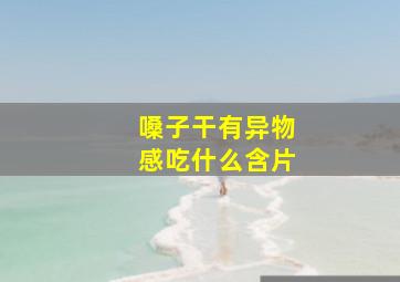 嗓子干有异物感吃什么含片