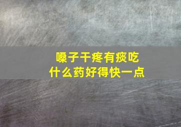 嗓子干疼有痰吃什么药好得快一点