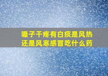 嗓子干疼有白痰是风热还是风寒感冒吃什么药