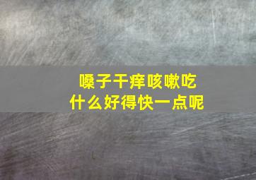 嗓子干痒咳嗽吃什么好得快一点呢