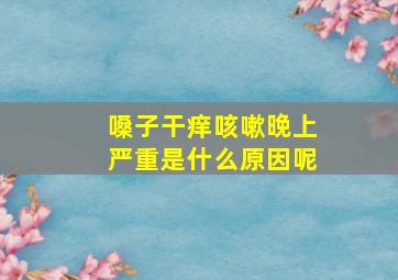 嗓子干痒咳嗽晚上严重是什么原因呢