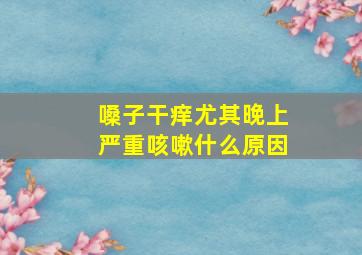 嗓子干痒尤其晚上严重咳嗽什么原因