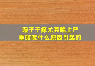 嗓子干痒尤其晚上严重咳嗽什么原因引起的