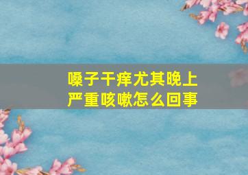 嗓子干痒尤其晚上严重咳嗽怎么回事