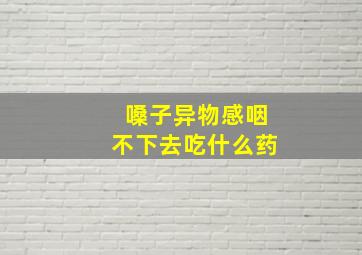 嗓子异物感咽不下去吃什么药