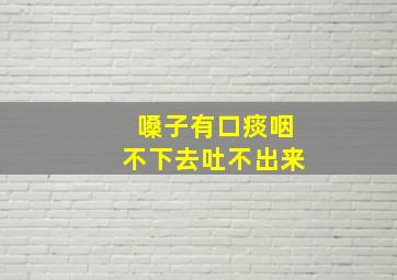 嗓子有口痰咽不下去吐不出来