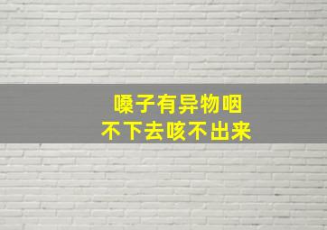 嗓子有异物咽不下去咳不出来