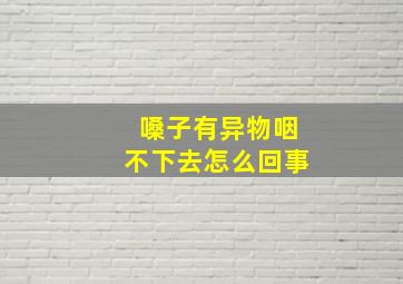 嗓子有异物咽不下去怎么回事