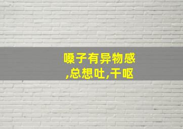 嗓子有异物感,总想吐,干呕