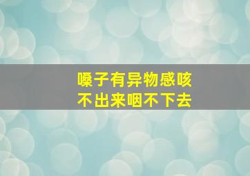 嗓子有异物感咳不出来咽不下去