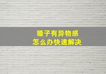 嗓子有异物感怎么办快速解决