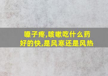 嗓子疼,咳嗽吃什么药好的快,是风寒还是风热