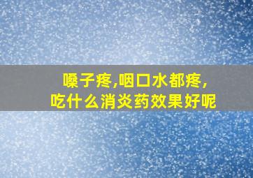 嗓子疼,咽口水都疼,吃什么消炎药效果好呢