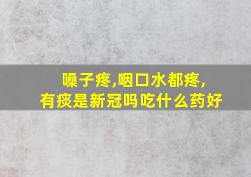 嗓子疼,咽口水都疼,有痰是新冠吗吃什么药好