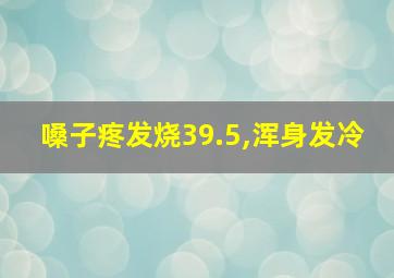 嗓子疼发烧39.5,浑身发冷