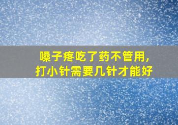 嗓子疼吃了药不管用,打小针需要几针才能好