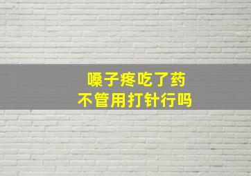 嗓子疼吃了药不管用打针行吗