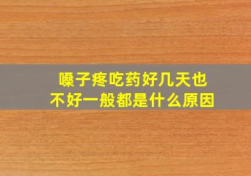 嗓子疼吃药好几天也不好一般都是什么原因