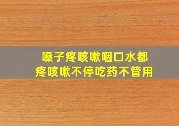 嗓子疼咳嗽咽口水都疼咳嗽不停吃药不管用