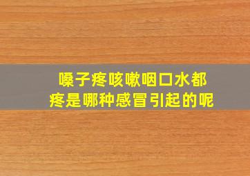 嗓子疼咳嗽咽口水都疼是哪种感冒引起的呢