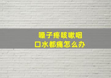 嗓子疼咳嗽咽口水都痛怎么办