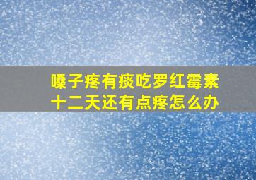 嗓子疼有痰吃罗红霉素十二天还有点疼怎么办