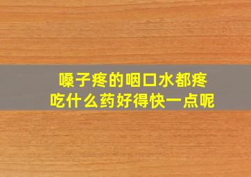 嗓子疼的咽口水都疼吃什么药好得快一点呢