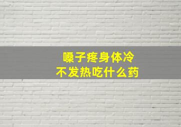 嗓子疼身体冷不发热吃什么药