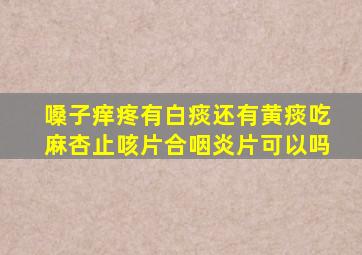 嗓子痒疼有白痰还有黄痰吃麻杏止咳片合咽炎片可以吗