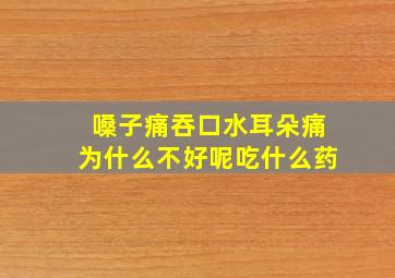 嗓子痛吞口水耳朵痛为什么不好呢吃什么药