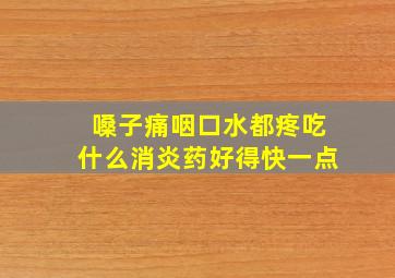 嗓子痛咽口水都疼吃什么消炎药好得快一点