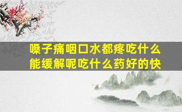 嗓子痛咽口水都疼吃什么能缓解呢吃什么药好的快