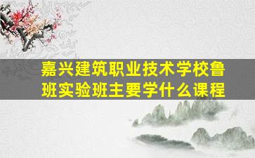 嘉兴建筑职业技术学校鲁班实验班主要学什么课程